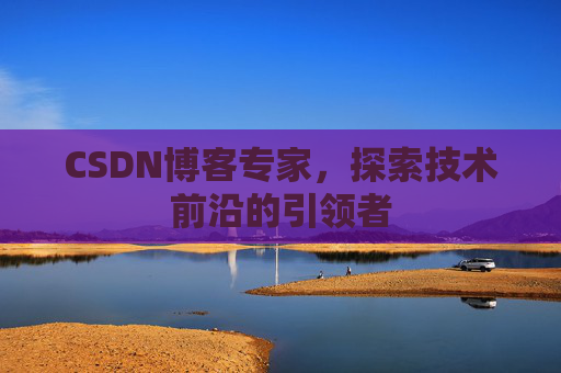 CSDN博客专家，探索技术前沿的引领者